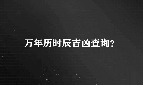 万年历时辰吉凶查询？