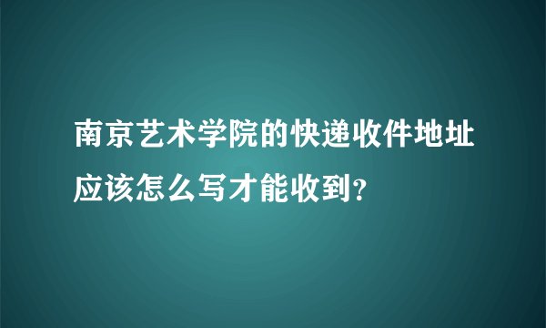 南京艺术学院的快递收件地址应该怎么写才能收到？