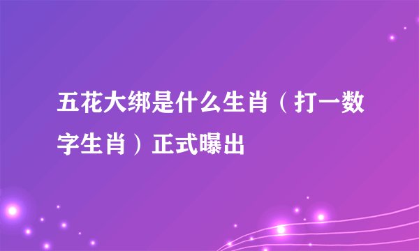 五花大绑是什么生肖（打一数字生肖）正式曝出