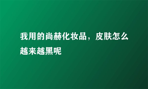 我用的尚赫化妆品，皮肤怎么越来越黑呢