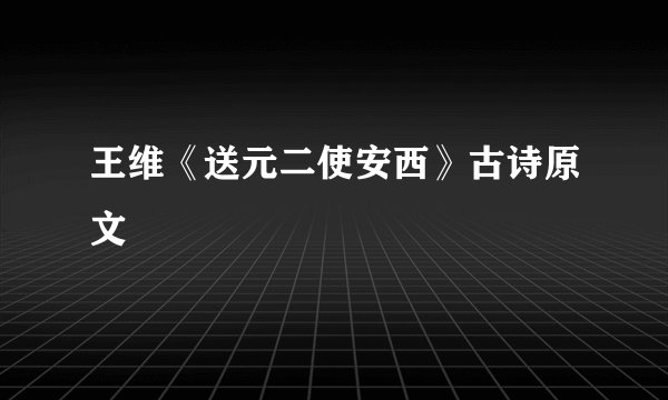 王维《送元二使安西》古诗原文