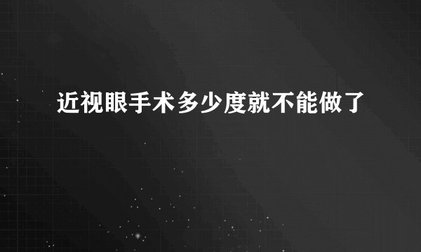 近视眼手术多少度就不能做了