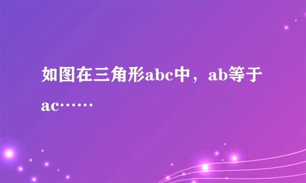 如图在三角形abc中，ab等于ac……