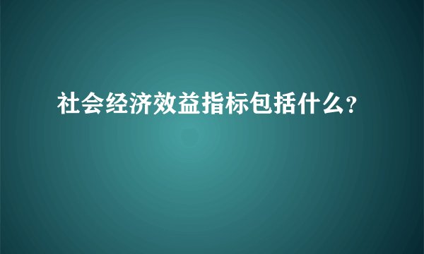 社会经济效益指标包括什么？