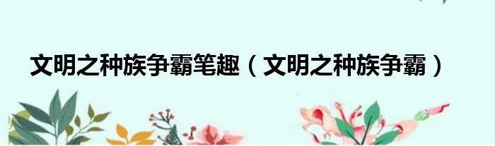 文明之种族争霸笔趣（文明之种族争霸）