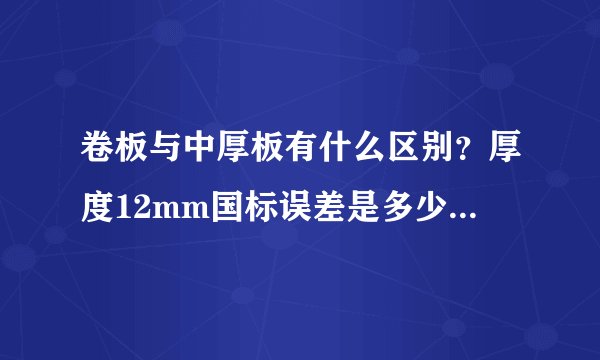 卷板与中厚板有什么区别？厚度12mm国标误差是多少？我们做的产品面板用非标，厚度11.75mm，请问怎么理解？