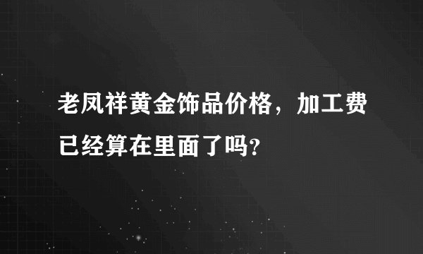 老凤祥黄金饰品价格，加工费已经算在里面了吗？