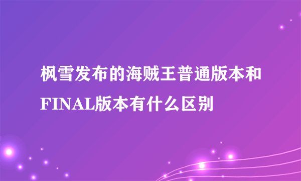 枫雪发布的海贼王普通版本和FINAL版本有什么区别