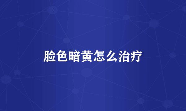 脸色暗黄怎么治疗