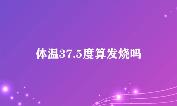 体温37.5度算发烧吗
