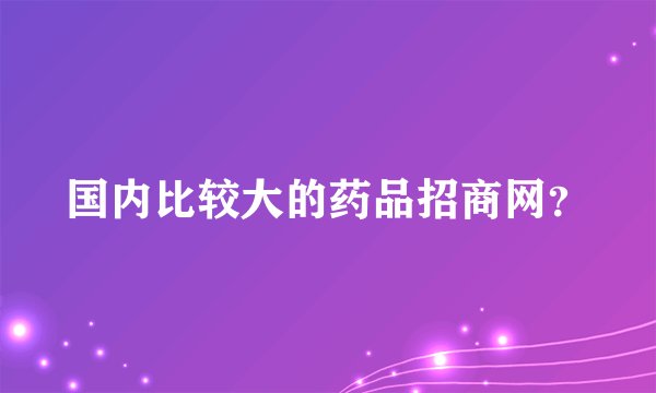 国内比较大的药品招商网？