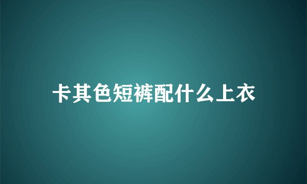 卡其色短裤配什么上衣