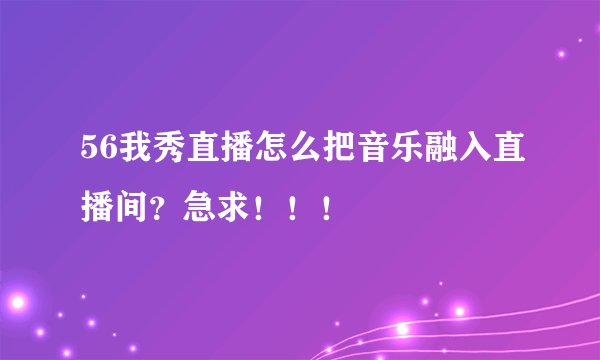 56我秀直播怎么把音乐融入直播间？急求！！！