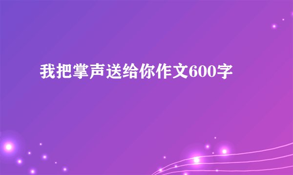 我把掌声送给你作文600字