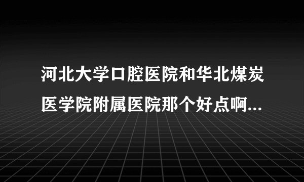 河北大学口腔医院和华北煤炭医学院附属医院那个好点啊想带牙套？