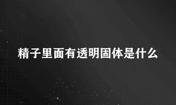 精子里面有透明固体是什么