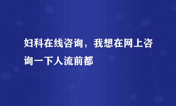 妇科在线咨询，我想在网上咨询一下人流前都