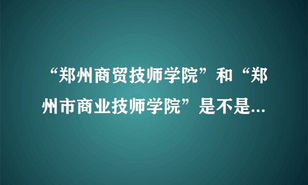 “郑州商贸技师学院”和“郑州市商业技师学院”是不是一个学校啊?地址在哪?