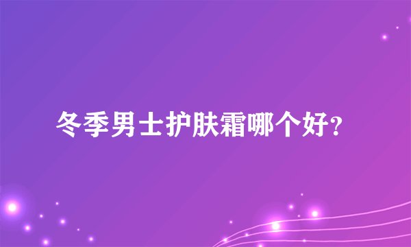 冬季男士护肤霜哪个好？