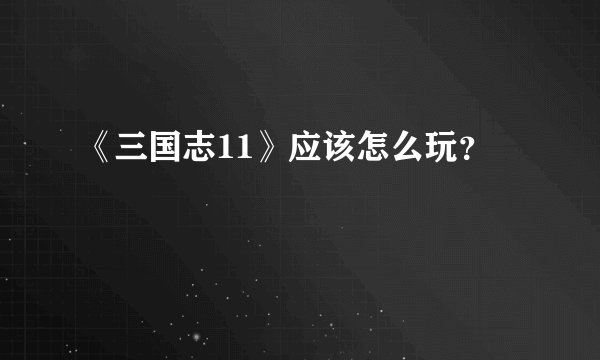 《三国志11》应该怎么玩?