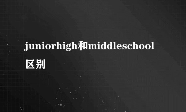 juniorhigh和middleschool区别
