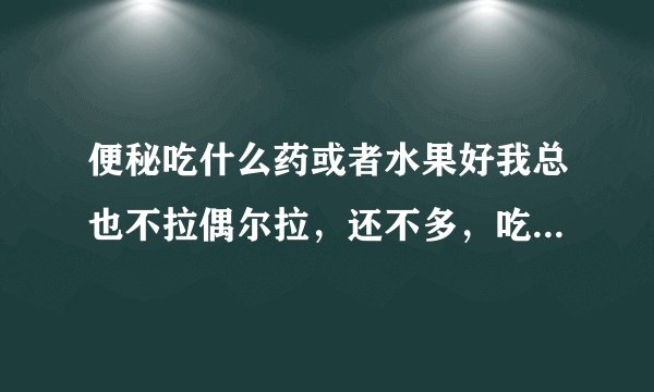 便秘吃什么药或者水果好我总也不拉偶尔拉，还不多，吃的东西都不消化是的，肚子鼓的不行了都，特别鼓感