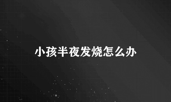 小孩半夜发烧怎么办