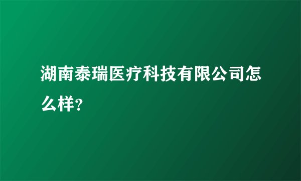 湖南泰瑞医疗科技有限公司怎么样？