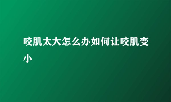 咬肌太大怎么办如何让咬肌变小