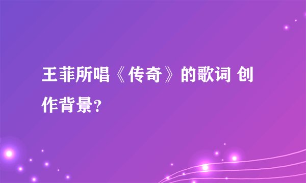 王菲所唱《传奇》的歌词 创作背景？