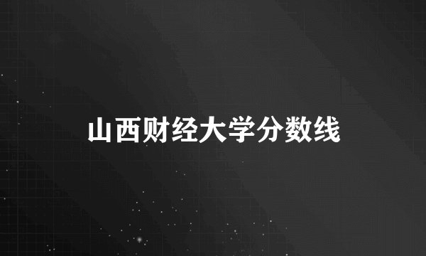 山西财经大学分数线