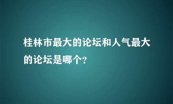 桂林市最大的论坛和人气最大的论坛是哪个？