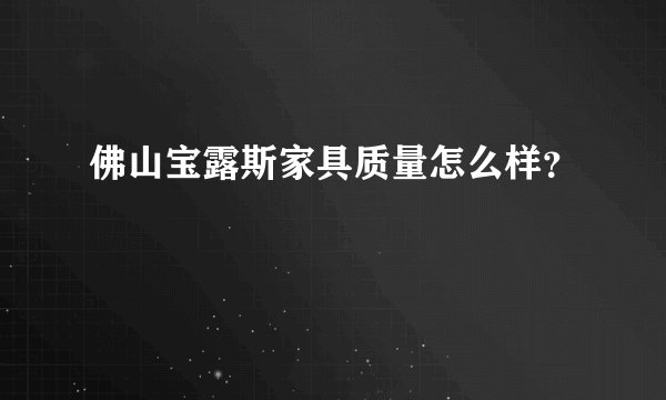 佛山宝露斯家具质量怎么样？