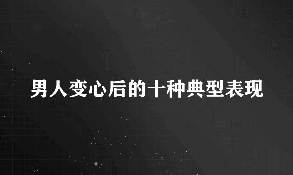 男人变心后的十种典型表现