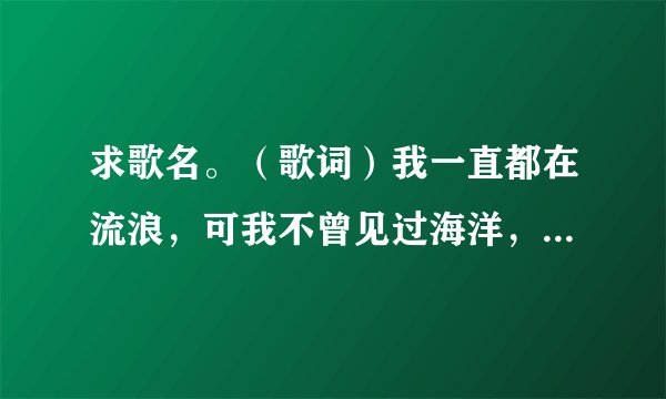 求歌名。（歌词）我一直都在流浪，可我不曾见过海洋，我以为的遗忘，原来躺在你手上
