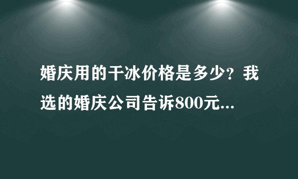 婚庆用的干冰价格是多少？我选的婚庆公司告诉800元，贵吗？谢谢