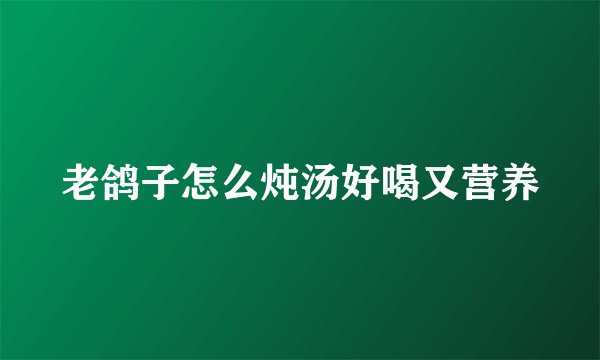老鸽子怎么炖汤好喝又营养
