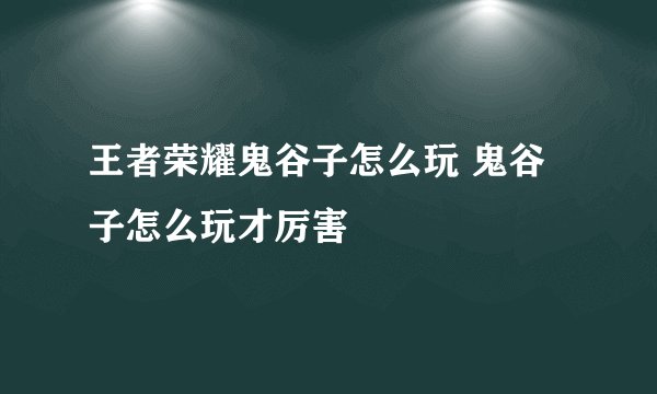 王者荣耀鬼谷子怎么玩 鬼谷子怎么玩才厉害