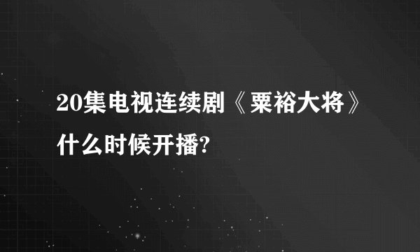 20集电视连续剧《粟裕大将》什么时候开播?