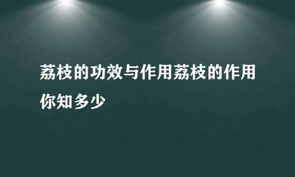 荔枝的功效与作用荔枝的作用你知多少
