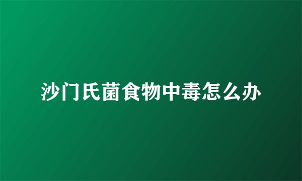 沙门氏菌食物中毒怎么办