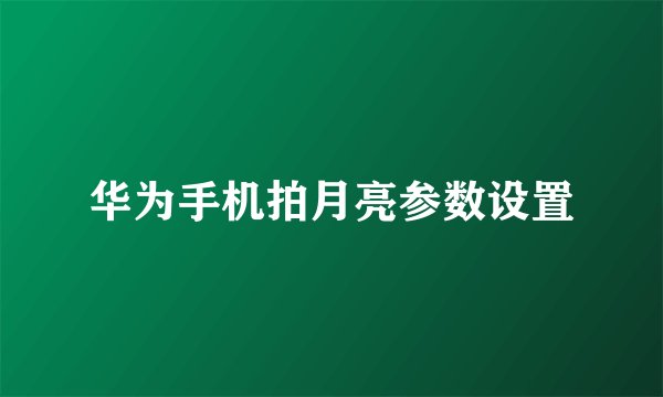 华为手机拍月亮参数设置