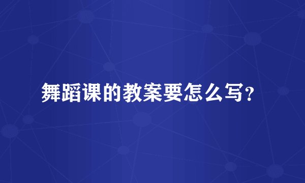 舞蹈课的教案要怎么写？