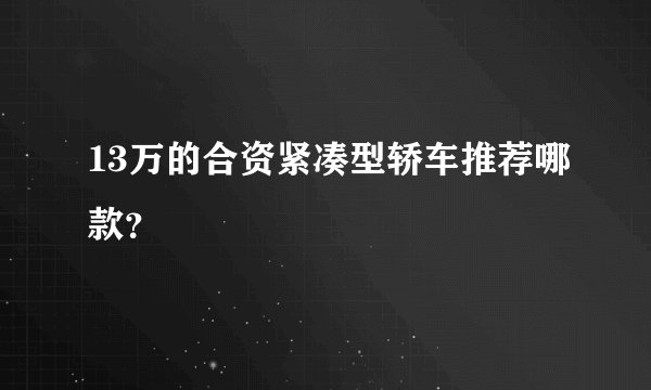 13万的合资紧凑型轿车推荐哪款？