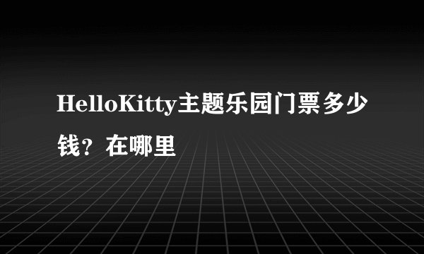 HelloKitty主题乐园门票多少钱？在哪里