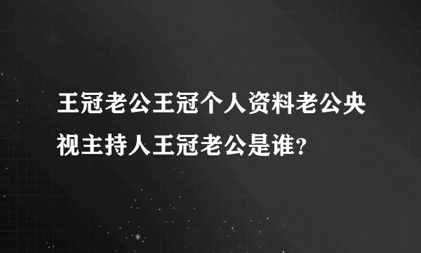 王冠老公王冠个人资料老公央视主持人王冠老公是谁？