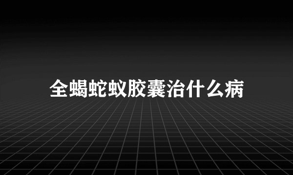 全蝎蛇蚁胶囊治什么病