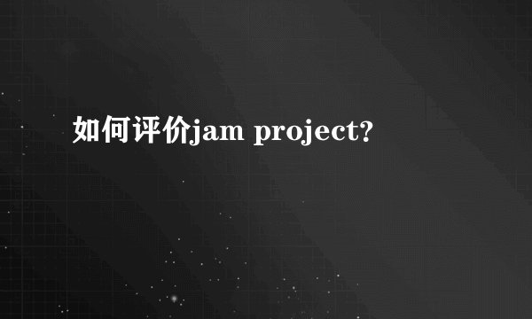 如何评价jam project？