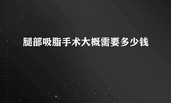 腿部吸脂手术大概需要多少钱