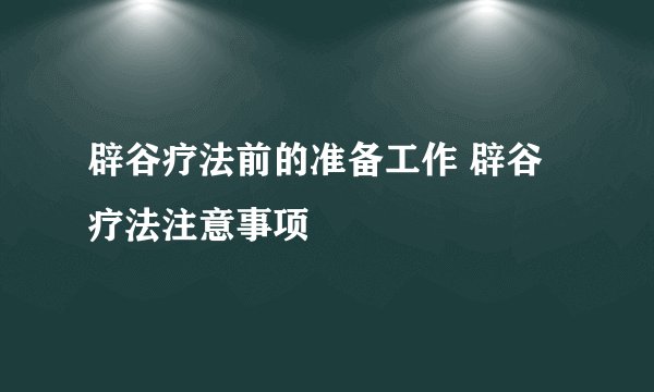 辟谷疗法前的准备工作 辟谷疗法注意事项